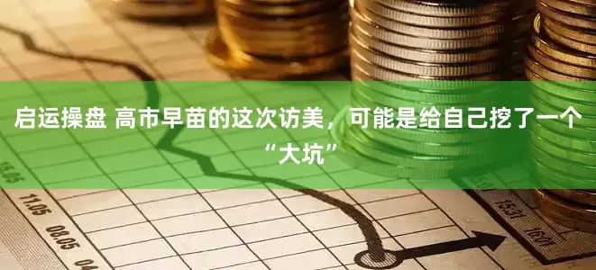 启运操盘 高市早苗的这次访美，可能是给自己挖了一个“大坑”