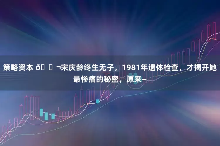 策略资本 🌬宋庆龄终生无子，1981年遗体检查，才揭开她最惨痛的秘密，原来—