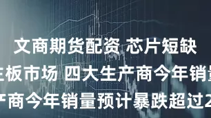 文商期货配资 芯片短缺冲击电脑主板市场 四大生产商今年销量预计暴跌超过25%