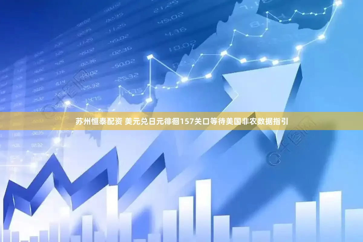 苏州恒泰配资 美元兑日元徘徊157关口等待美国非农数据指引