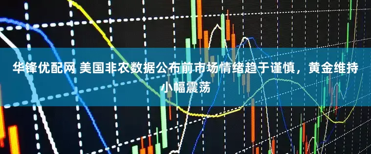 华锋优配网 美国非农数据公布前市场情绪趋于谨慎，黄金维持小幅震荡